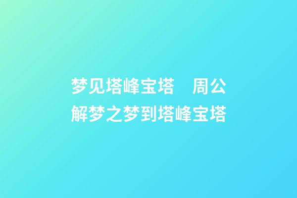 梦见塔峰宝塔　周公解梦之梦到塔峰宝塔